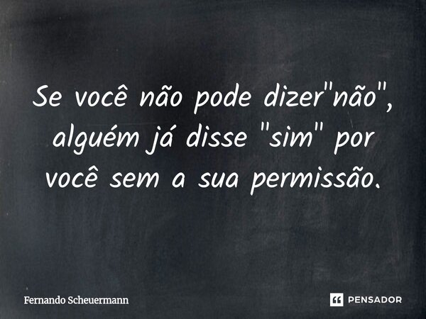 ⁠Se você não pode dizer "não", alguém já disse "sim" por você sem a sua permissão.... Frase de Fernando Scheuermann.