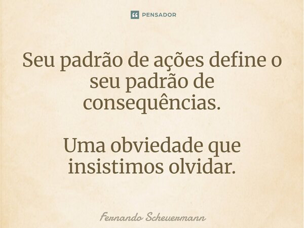 ⁠Seu padrão de ações define o seu padrão de consequências. Uma obviedade que insistimos olvidar.... Frase de Fernando Scheuermann.