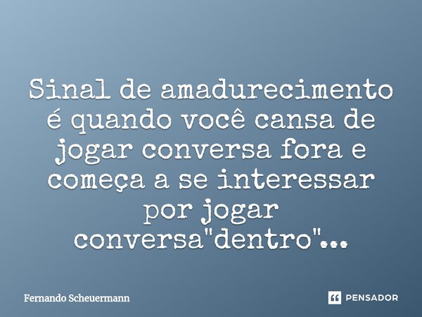 ⁠Sinal de amadurecimento é quando você cansa de jogar conversa fora e começa a se interessar por jogar conversa "dentro"...... Frase de Fernando Scheuermann.