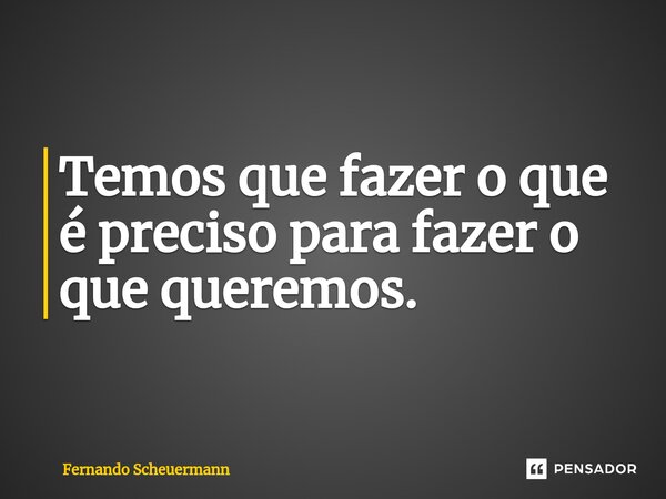Temos que fazer o que é preciso para fazer o que queremos.... Frase de Fernando Scheuermann.