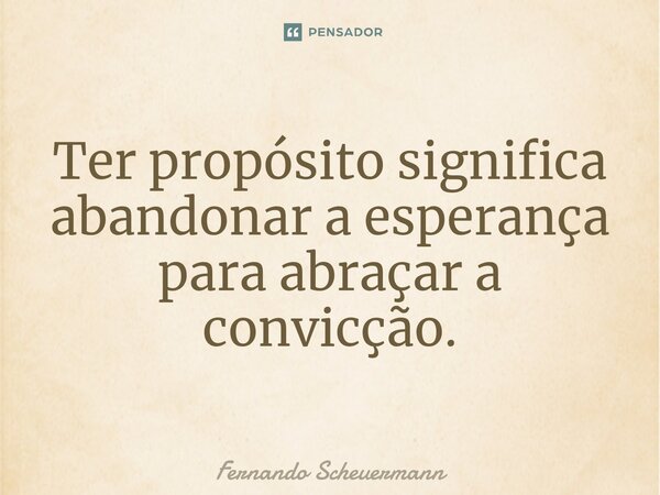 Ter propósito significa abandonar a esperança para abraçar a convicção.⁠... Frase de Fernando Scheuermann.