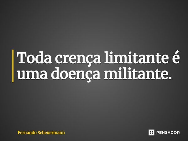 ⁠Toda crença limitante é uma doença militante.... Frase de Fernando Scheuermann.