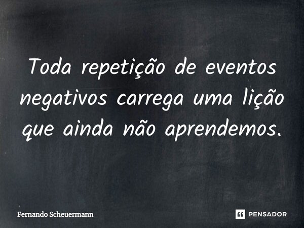 Toda repetição de eventos negativos carrega uma lição que ainda não aprendemos⁠.... Frase de Fernando Scheuermann.