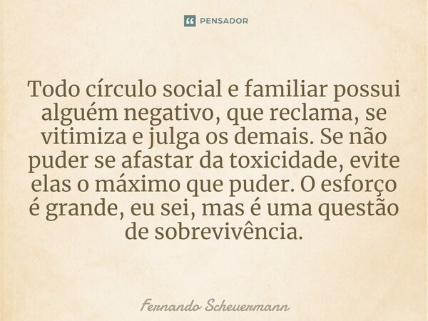 ⁠Todo círculo social e familiar possui alguém negativo, que reclama, se vitimiza e julga os demais. Se não puder se afastar da toxicidade, evite elas o máximo q... Frase de Fernando Scheuermann.