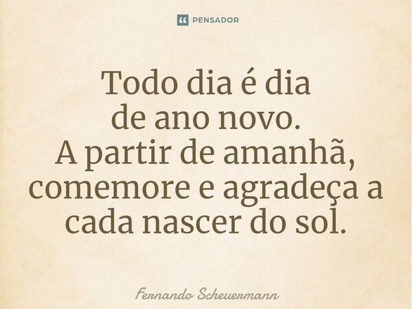⁠Todo dia é dia de ano novo. A partir de amanhã, comemore e agradeça a cada nascer do sol.... Frase de Fernando Scheuermann.