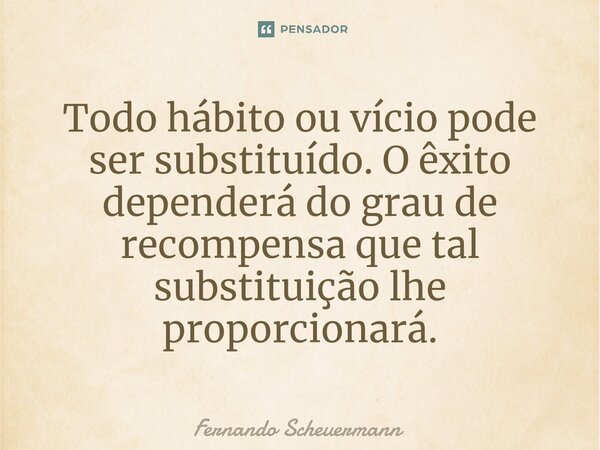 ⁠Todo hábito ou vício pode ser substituído. O êxito dependerá do grau de recompensa que tal substituição lhe proporcionará.... Frase de Fernando Scheuermann.