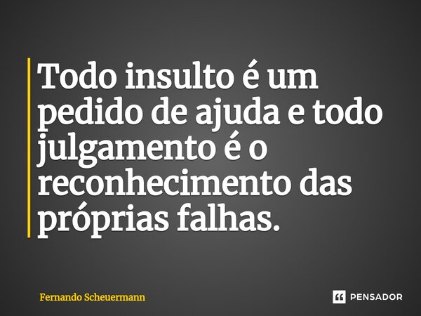 ⁠Todo insulto é um pedido de ajuda e todo julgamento é o reconhecimento das próprias falhas.... Frase de Fernando Scheuermann.