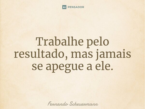 ⁠Trabalhe pelo resultado, mas jamais se apegue a ele.... Frase de Fernando Scheuermann.