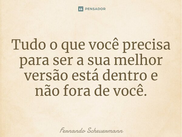 ⁠Tudo o que você precisa para ser a sua melhor versão está dentro e não fora de você.⁠... Frase de Fernando Scheuermann.