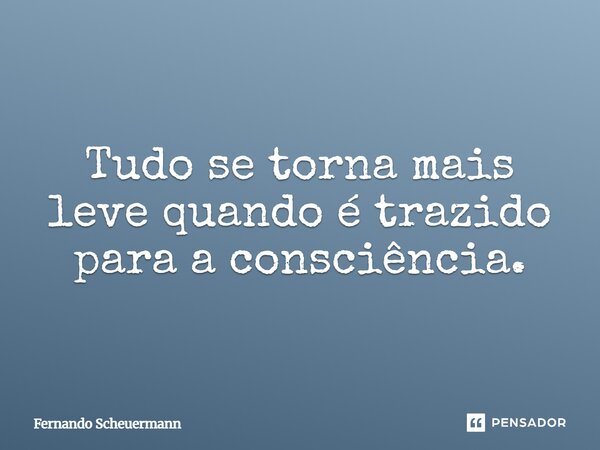 ⁠Tudo se torna mais leve quando é trazido para a consciência.... Frase de Fernando Scheuermann.