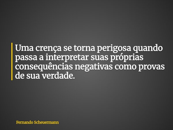 Uma crença se torna perigosa quando passa a interpretar suas próprias consequências negativas como provas de sua verdade.... Frase de Fernando Scheuermann.