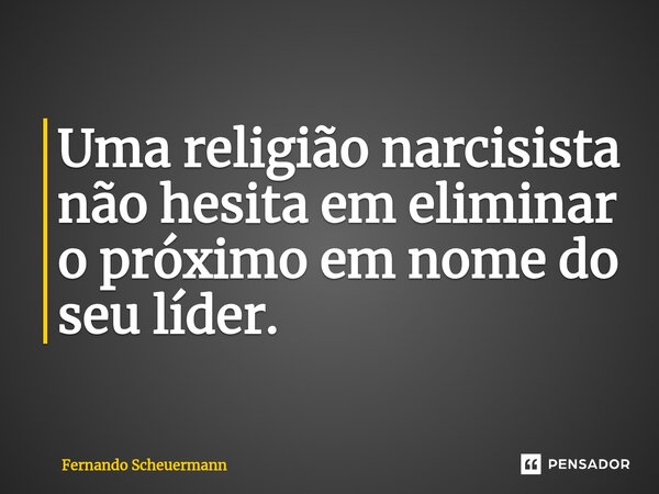 ⁠Uma religião narcisista não hesita em eliminar o próximo em nome do seu líder.... Frase de Fernando Scheuermann.