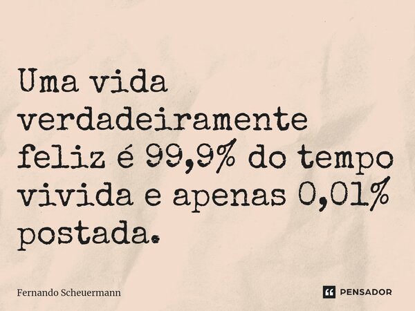 ⁠Uma vida verdadeiramente feliz é 99,9% do tempo vivida e apenas 0,01% postada.... Frase de Fernando Scheuermann.