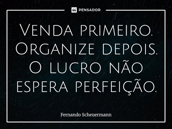 ⁠Venda primeiro. Organize depois. O lucro não espera perfeição.... Frase de Fernando Scheuermann.