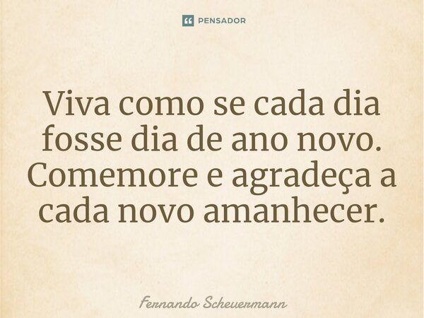 ⁠Viva como se cada dia fosse dia de ano novo. Comemore e agradeça a cada novo amanhecer.... Frase de Fernando Scheuermann.