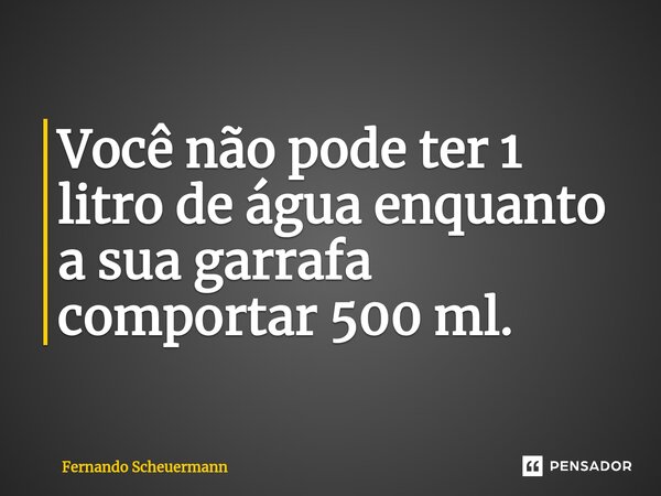 ⁠Você não pode ter 1 litro de água enquanto a sua garrafa comportar 500 ml.... Frase de Fernando Scheuermann.