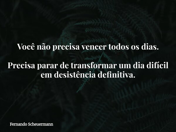 Você não precisa vencer todos os dias. Precisa parar de transformar um dia difícil em desistência definitiva.... Frase de Fernando Scheuermann.