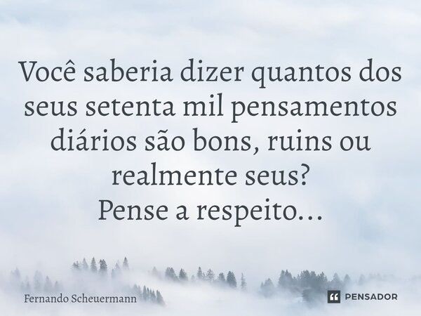 ⁠Você saberia dizer quantos dos seus setenta mil pensamentos diários são bons, ruins ou realmente seus? Pense a respeito...... Frase de Fernando Scheuermann.