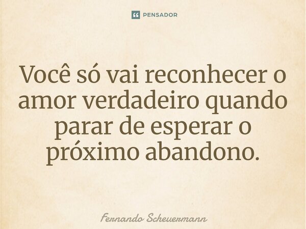 ⁠Você só vai reconhecer o amor verdadeiro quando parar de esperar o próximo abandono.... Frase de Fernando Scheuermann.
