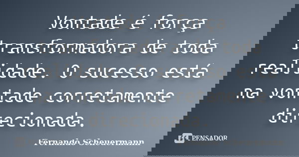 Vontade é força transformadora de toda realidade. O sucesso está na vontade corretamente direcionada.... Frase de Fernando Scheuermann.