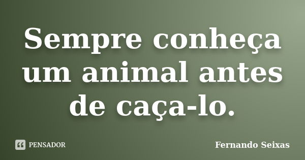 Sempre conheça um animal antes de caça-lo.... Frase de Fernando Seixas.