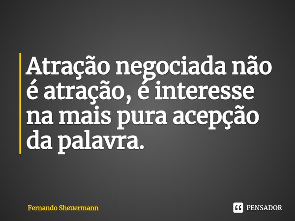 Atração negociada não é atração, é interesse na mais pura acepção da palavra.⁠... Frase de Fernando Sheuermann.