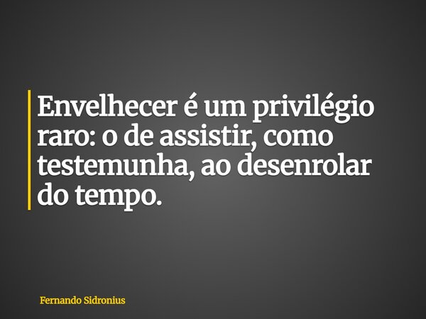 Envelhecer é um privilégio raro: o de assistir, como testemunha, ao desenrolar do tempo.... Frase de Fernando Sidronius.