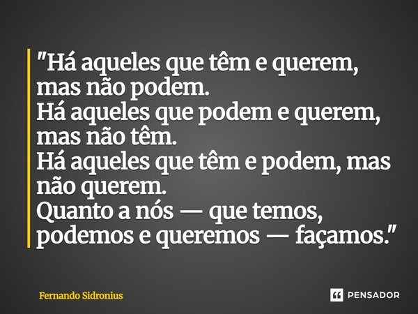 ⁠"Há aqueles que têm e querem, mas não podem. Há aqueles que podem e querem, mas não têm. Há aqueles que têm e podem, mas não querem. Quanto a nós — que te... Frase de Fernando Sidronius.