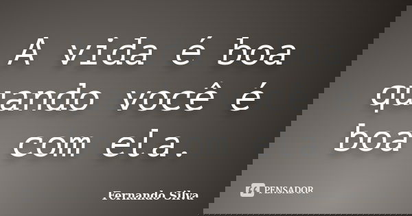 A vida é boa quando você é boa com ela.... Frase de Fernando Silva.