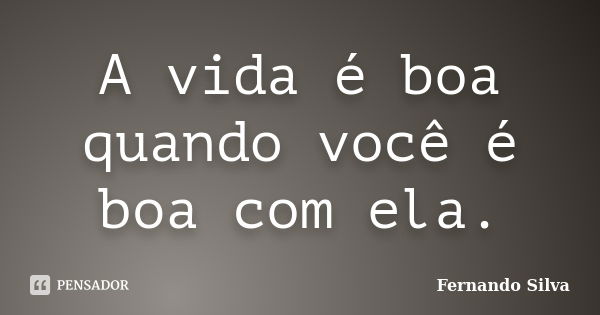 A vida é boa quando você é boa com ela.... Frase de Fernando Silva.