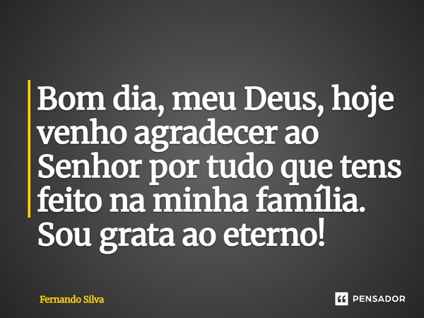 ⁠Bom dia, meu Deus, hoje venho agradecer ao Senhor por tudo que tens feito na minha família. Sou grata ao eterno!... Frase de Fernando Silva.