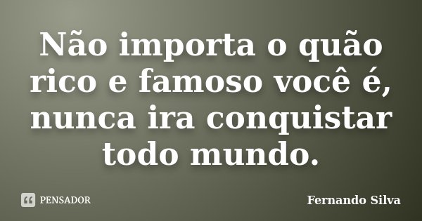 Não importa o quão rico e famoso você é, nunca ira conquistar todo mundo.... Frase de Fernando Silva.