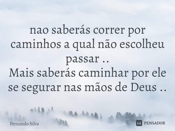 ⁠nao saberás correr por caminhos a qual não escolheu passar ..
Mais saberás caminhar por ele se segurar nas mãos de Deus ..... Frase de Fernando Silva.