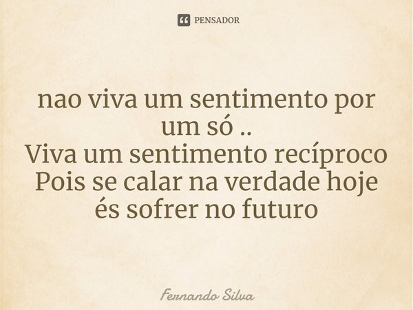 ⁠nao viva um sentimento por um só ..
Viva um sentimento recíproco
Pois se calar na verdade hoje és sofrer no futuro... Frase de Fernando Silva.