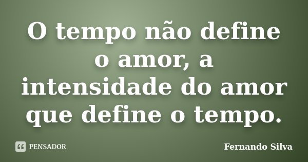 O tempo não define o amor, a intensidade do amor que define o tempo.... Frase de Fernando Silva.