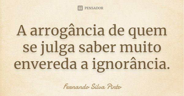 A arrogância de quem se julga saber muito envereda a ignorância.... Frase de Fernando Silva Pinto.