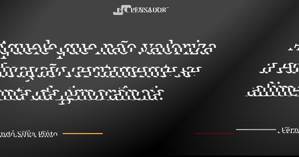 Aquele que não valoriza a educação certamente se alimenta da ignorância.... Frase de Fernando Silva Pinto.