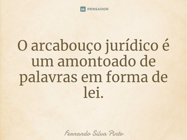 O arcabouço jurídico é um amontoado de palavras em forma de lei.... Frase de Fernando Silva Pinto.