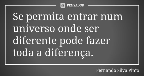Se permita entrar num universo onde ser diferente pode fazer toda a diferença.... Frase de Fernando Silva Pinto.