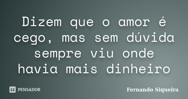 Dizem que o amor é cego, mas sem dúvida sempre viu onde havia mais dinheiro... Frase de Fernando Siqueira.