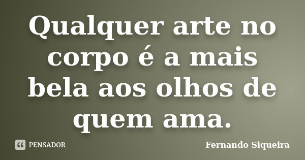 Qualquer arte no corpo é a mais bela aos olhos de quem ama.... Frase de Fernando Siqueira.