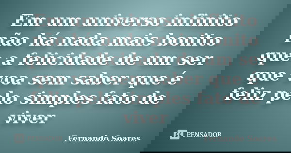 Em um universo infinito não há nada mais bonito que a felicidade de um ser que voa sem saber que é feliz pelo simples fato de viver... Frase de Fernando Soares.