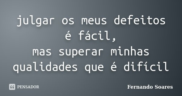 julgar os meus defeitos é fácil, mas superar minhas qualidades que é difícil... Frase de Fernando Soares.