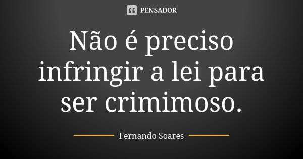 Não é preciso infringir a lei para ser crimimoso.... Frase de Fernando Soares.