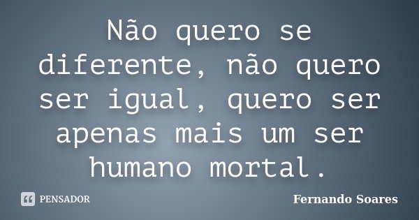 Não quero se diferente, não quero ser igual, quero ser apenas mais um ser humano mortal.... Frase de Fernando Soares.