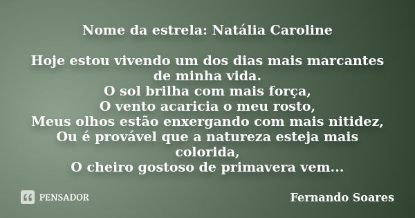 Nome da estrela: Natália Caroline Hoje estou vivendo um dos dias mais marcantes de minha vida. O sol brilha com mais força, O vento acaricia o meu rosto, Meus o... Frase de Fernando Soares.