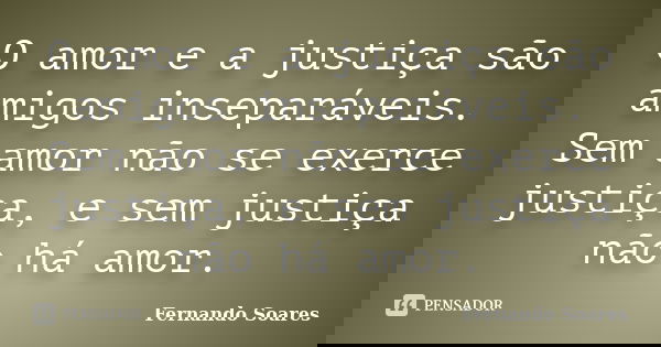 O amor e a justiça são amigos inseparáveis. Sem amor não se exerce justiça, e sem justiça não há amor.... Frase de Fernando Soares.