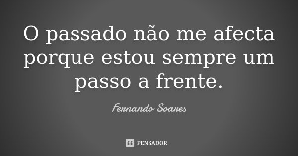 O passado não me afecta porque estou sempre um passo a frente.... Frase de Fernando Soares.