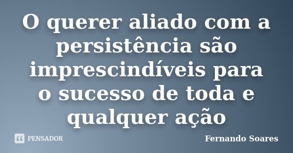 O querer aliado com a persistência são imprescindíveis para o sucesso de toda e qualquer ação... Frase de Fernando Soares.