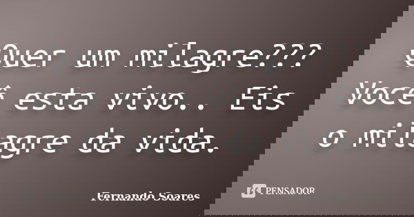 Quer um milagre??? Você esta vivo.. Eis o milagre da vida.... Frase de Fernando Soares.